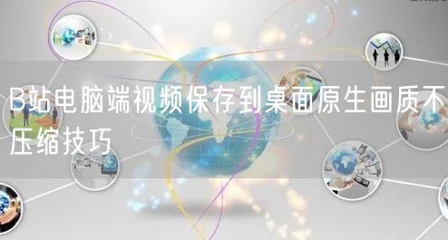 B站电脑端视频保存到桌面原生画质不压缩技巧