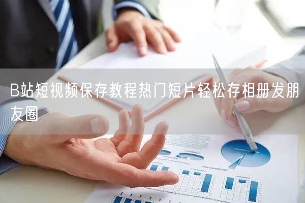 B站短视频保存教程热门短片轻松存相册发朋友圈