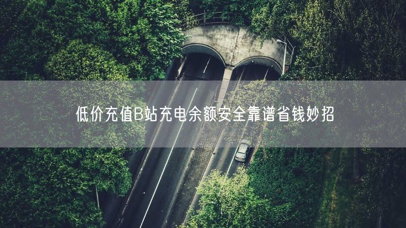 低价充值B站充电余额安全靠谱省钱妙招