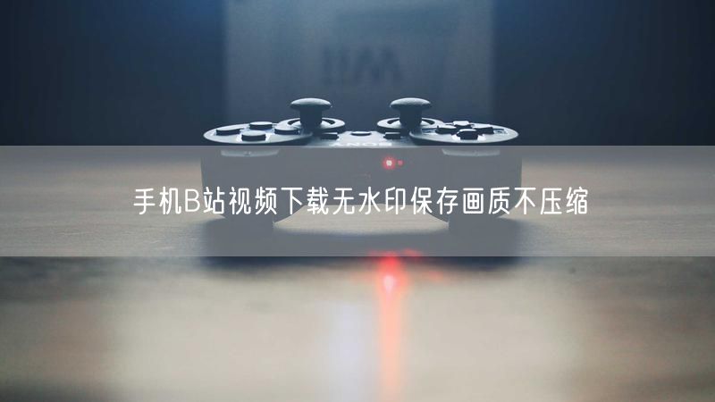 手机B站视频下载无水印保存画质不压缩