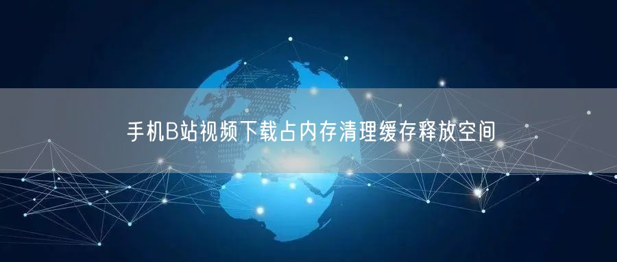 手机B站视频下载占内存清理缓存释放空间
