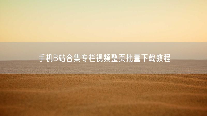 手机B站合集专栏视频整页批量下载教程