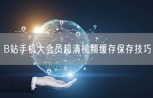 B站手机大会员超清视频缓存保存技巧