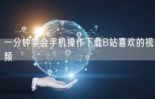 一分钟学会手机操作下载B站喜欢的视频