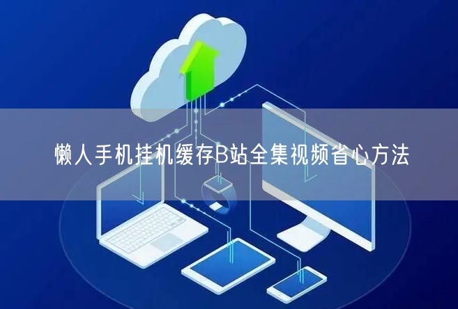 懒人手机挂机缓存B站全集视频省心方法